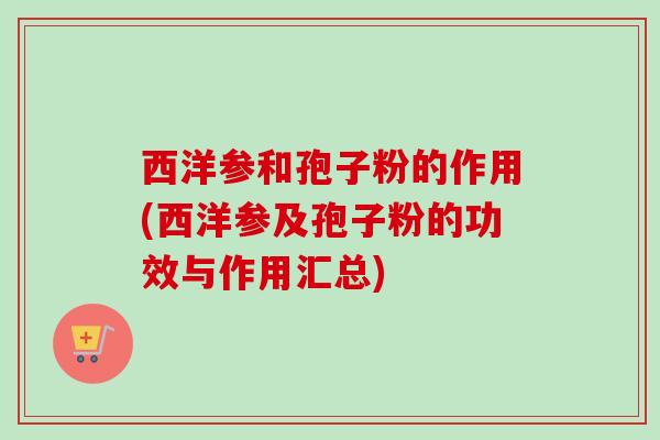 西洋参和孢子粉的作用(西洋参及孢子粉的功效与作用汇总)