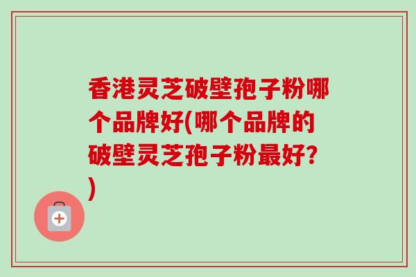 香港灵芝破壁孢子粉哪个品牌好(哪个品牌的破壁灵芝孢子粉最好？)
