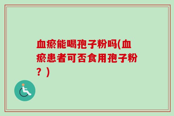 血瘀能喝孢子粉吗(血瘀患者可否食用孢子粉？)
