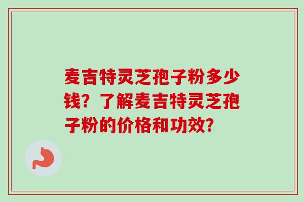 麦吉特灵芝孢子粉多少钱？了解麦吉特灵芝孢子粉的价格和功效？