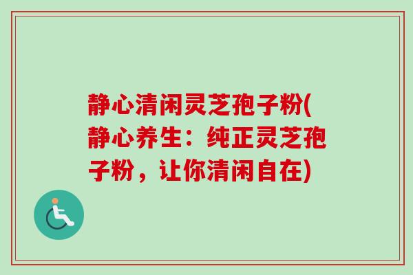 静心清闲灵芝孢子粉(静心养生：纯正灵芝孢子粉，让你清闲自在)