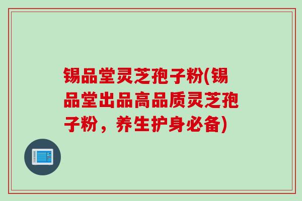 锡品堂灵芝孢子粉(锡品堂出品高品质灵芝孢子粉，养生护身必备)