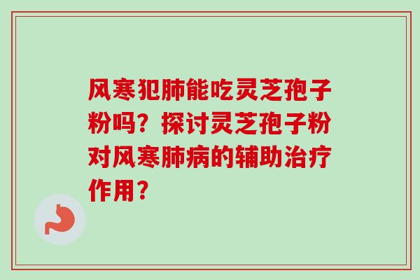风寒犯肺能吃灵芝孢子粉吗？探讨灵芝孢子粉对风寒肺病的辅助治疗作用？