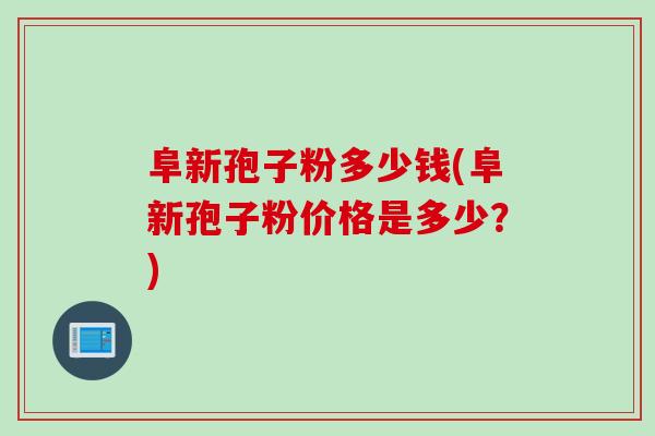 阜新孢子粉多少钱(阜新孢子粉价格是多少?) 阜新孢子粉多少钱(阜新孢子粉价格是多少?)