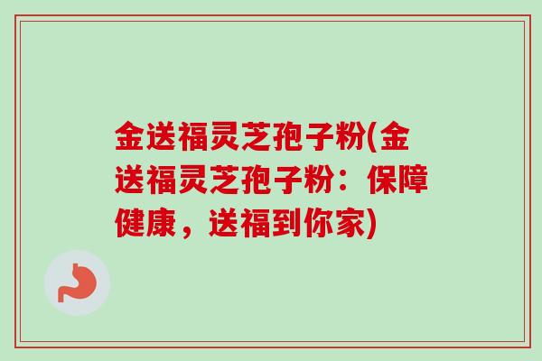 金送福灵芝孢子粉(金送福灵芝孢子粉：保障健康，送福到你家)