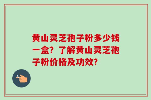 黄山灵芝孢子粉多少钱一盒？了解黄山灵芝孢子粉价格及功效？