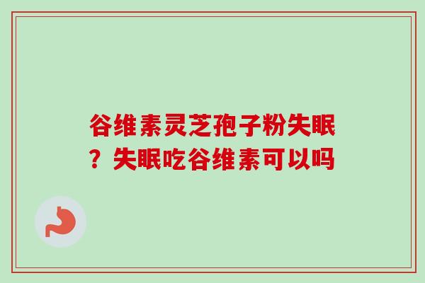 谷维素灵芝孢子粉失眠？失眠吃谷维素可以吗
