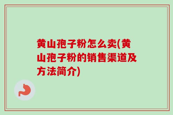 黄山孢子粉怎么卖(黄山孢子粉的销售渠道及方法简介)