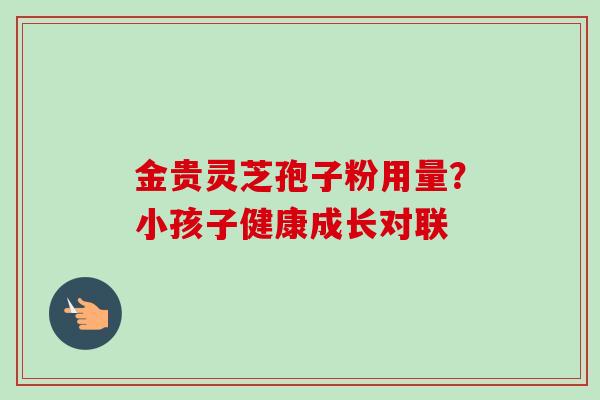 金贵灵芝孢子粉用量？小孩子健康成长对联