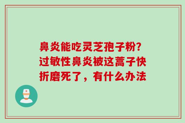 能吃灵芝孢子粉？性被这蒿子快折磨死了，有什么办法