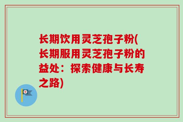 长期饮用灵芝孢子粉(长期服用灵芝孢子粉的益处：探索健康与长寿之路)