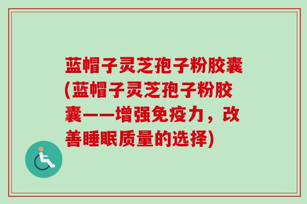 蓝帽子灵芝孢子粉胶囊(蓝帽子灵芝孢子粉胶囊——增强免疫力，改善睡眠质量的选择)