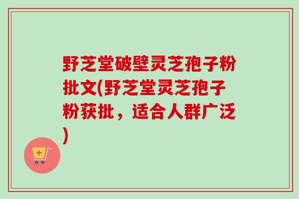 野芝堂破壁灵芝孢子粉批文(野芝堂灵芝孢子粉获批，适合人群广泛)
