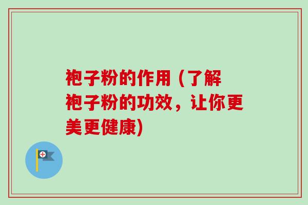 袍子粉的作用 (了解袍子粉的功效，让你更美更健康)