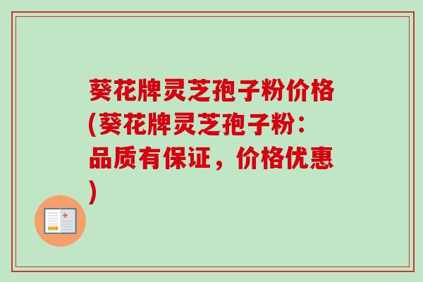 葵花牌灵芝孢子粉价格(葵花牌灵芝孢子粉：品质有保证，价格优惠)