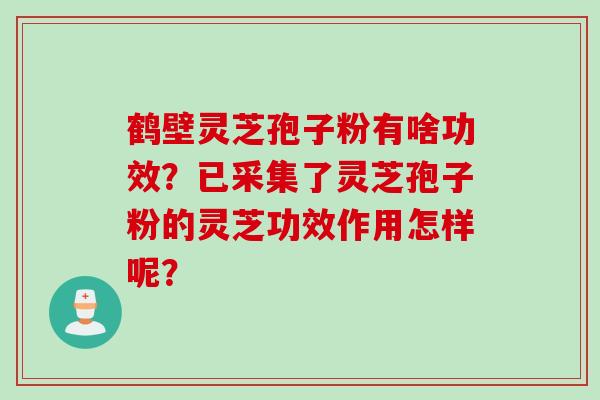 鹤壁灵芝孢子粉有啥功效？已采集了灵芝孢子粉的灵芝功效作用怎样呢？