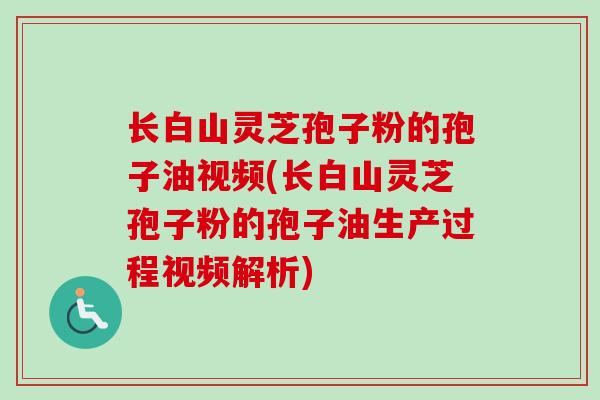 长白山灵芝孢子粉的孢子油视频(长白山灵芝孢子粉的孢子油生产过程视频解析)