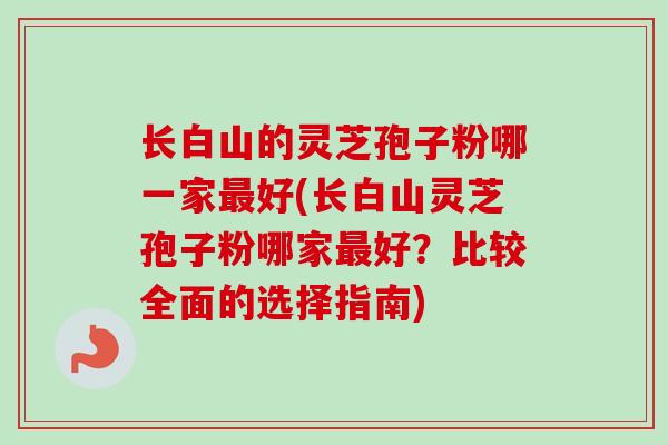 长白山的灵芝孢子粉哪一家最好(长白山灵芝孢子粉哪家最好？比较全面的选择指南)