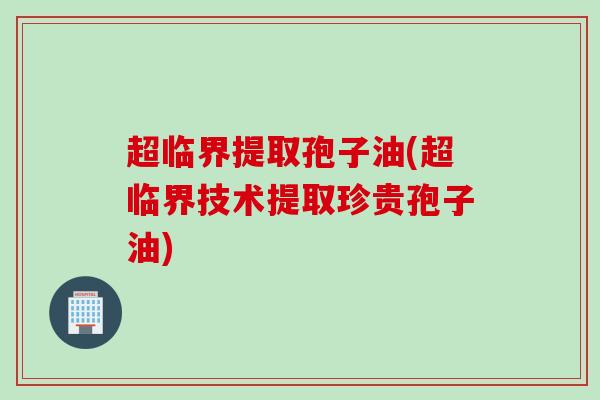 超临界提取孢子油(超临界技术提取珍贵孢子油)