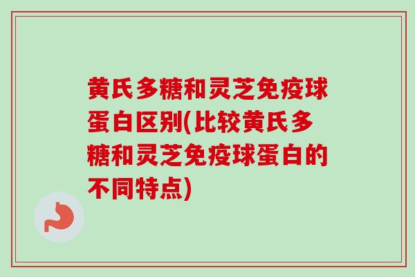 黄氏多糖和灵芝免疫球蛋白区别(比较黄氏多糖和灵芝免疫球蛋白的不同特点)