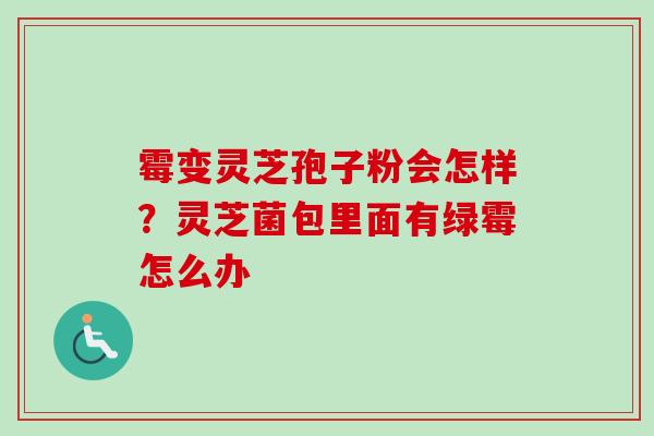 霉变灵芝孢子粉会怎样？灵芝菌包里面有绿霉怎么办