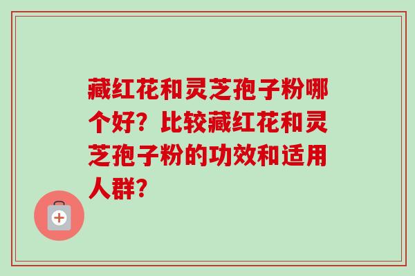 藏红花和灵芝孢子粉哪个好？比较藏红花和灵芝孢子粉的功效和适用人群？