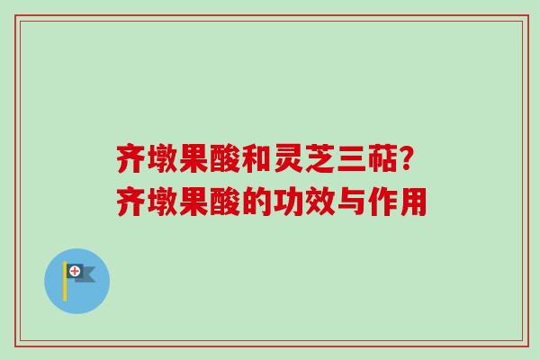 齐墩果酸和灵芝三萜？齐墩果酸的功效与作用