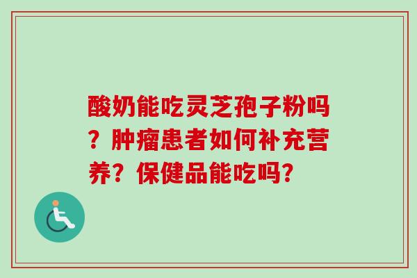 酸奶能吃灵芝孢子粉吗？肿瘤患者如何补充营养？保健品能吃吗？