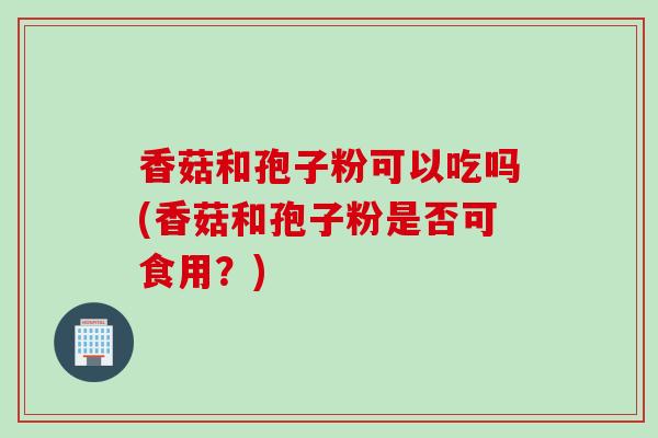 香菇和孢子粉可以吃吗(香菇和孢子粉是否可食用？)