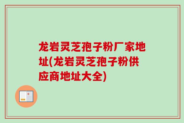龙岩灵芝孢子粉厂家地址(龙岩灵芝孢子粉供应商地址大全)