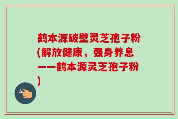 鹤本源破壁灵芝孢子粉(解放健康，强身养息——鹤本源灵芝孢子粉)