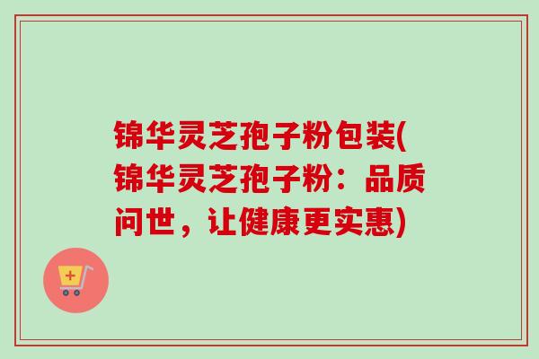 锦华灵芝孢子粉包装(锦华灵芝孢子粉：品质问世，让健康更实惠)