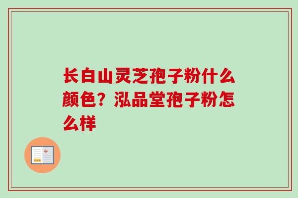 长白山灵芝孢子粉什么颜色？泓品堂孢子粉怎么样