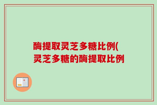 酶提取灵芝多糖比例(灵芝多糖的酶提取比例