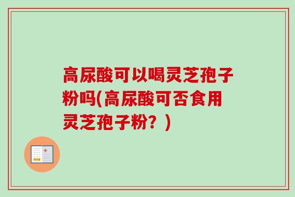 高尿酸可以喝灵芝孢子粉吗(高尿酸可否食用灵芝孢子粉？)