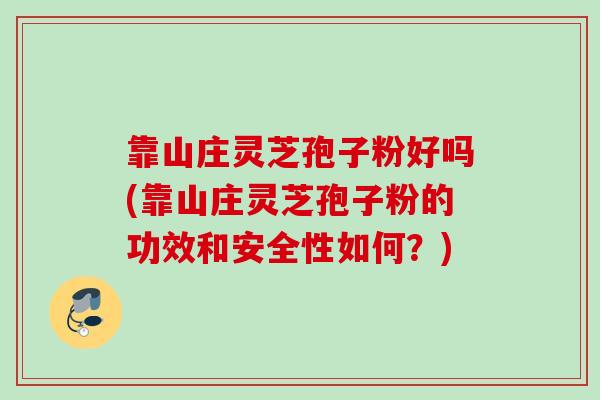 靠山庄灵芝孢子粉好吗(靠山庄灵芝孢子粉的功效和安全性如何？)