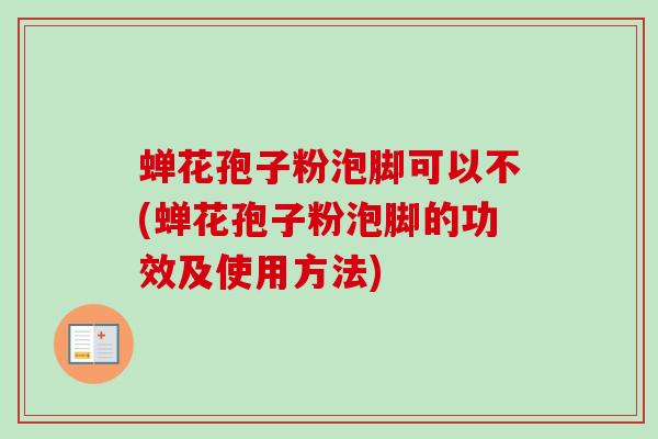 蝉花孢子粉泡脚可以不(蝉花孢子粉泡脚的功效及使用方法)