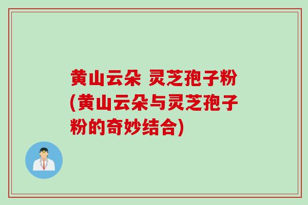 黄山云朵 灵芝孢子粉(黄山云朵与灵芝孢子粉的奇妙结合)