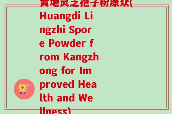 黄地灵芝孢子粉康众(Huangdi Lingzhi Spore Powder from Kangzhong for Improved Health and Wellness)