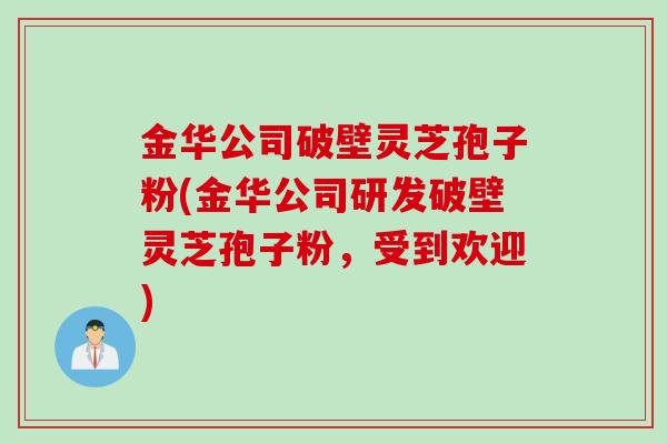 金华公司破壁灵芝孢子粉(金华公司研发破壁灵芝孢子粉，受到欢迎)