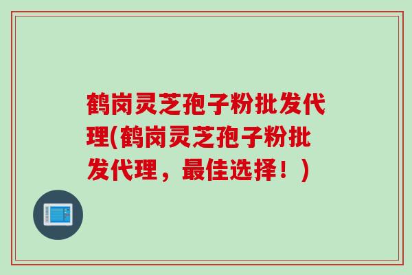 鹤岗灵芝孢子粉批发代理(鹤岗灵芝孢子粉批发代理，最佳选择！)