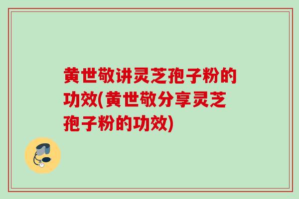 黄世敬讲灵芝孢子粉的功效(黄世敬分享灵芝孢子粉的功效)