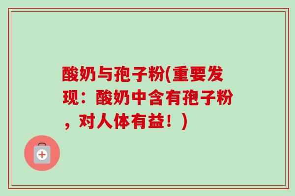 酸奶与孢子粉(重要发现：酸奶中含有孢子粉，对人体有益！)