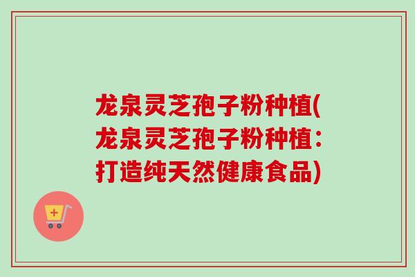 龙泉灵芝孢子粉种植(龙泉灵芝孢子粉种植：打造纯天然健康食品)