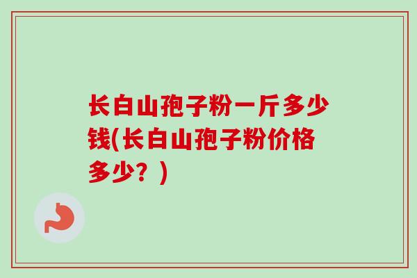长白山孢子粉一斤多少钱(长白山孢子粉价格多少？)