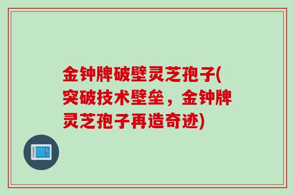 金钟牌破壁灵芝孢子(突破技术壁垒，金钟牌灵芝孢子再造奇迹)
