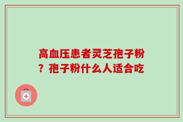高血压患者灵芝孢子粉？孢子粉什么人适合吃