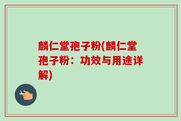麟仁堂孢子粉(麟仁堂孢子粉：功效与用途详解)