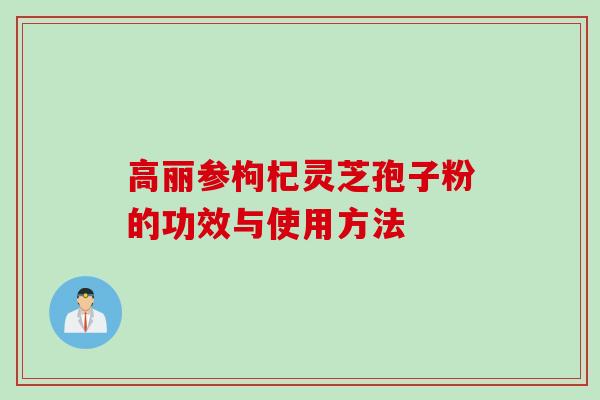 高丽参枸杞灵芝孢子粉的功效与使用方法