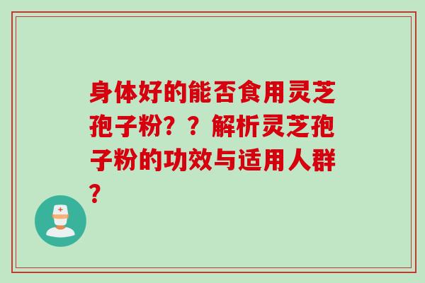 身体好的能否食用灵芝孢子粉？？解析灵芝孢子粉的功效与适用人群？